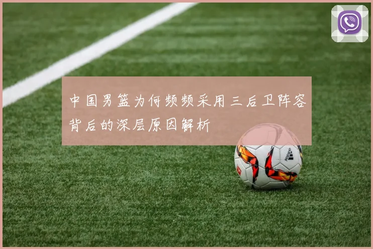 中国男篮为何频频采用三后卫阵容背后的深层原因解析