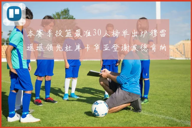 本赛季投篮最准30人榜单出炉穆雷遥遥领先杜库卡华亚登谢泼德肯纳德入围