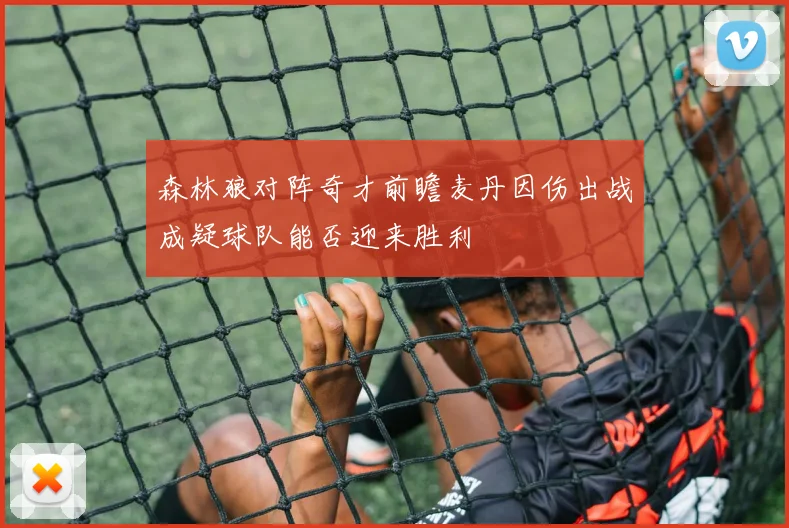 森林狼对阵奇才前瞻麦丹因伤出战成疑球队能否迎来胜利