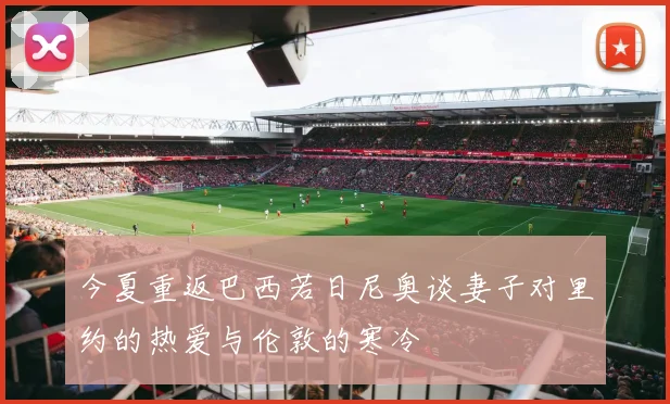 今夏重返巴西若日尼奥谈妻子对里约的热爱与伦敦的寒冷