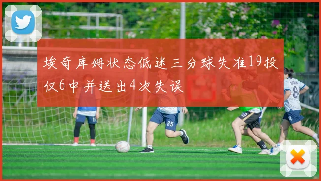 埃奇库姆状态低迷三分球失准19投仅6中并送出4次失误
