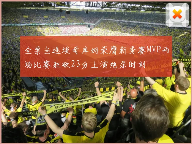 全票当选埃奇库姆荣膺新秀赛MVP两场比赛狂砍23分上演绝杀时刻