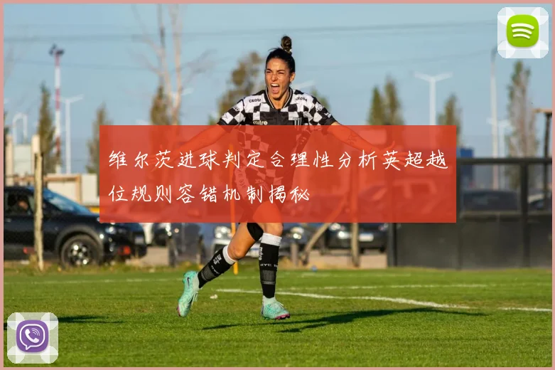 维尔茨进球判定合理性分析英超越位规则容错机制揭秘