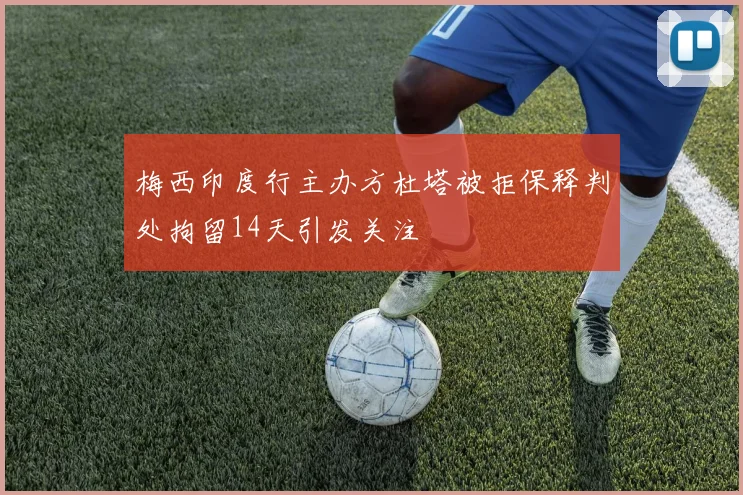 梅西印度行主办方杜塔被拒保释判处拘留14天引发关注