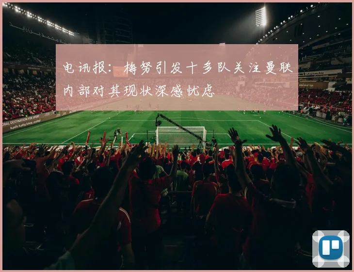 电讯报：梅努引发十多队关注曼联内部对其现状深感忧虑