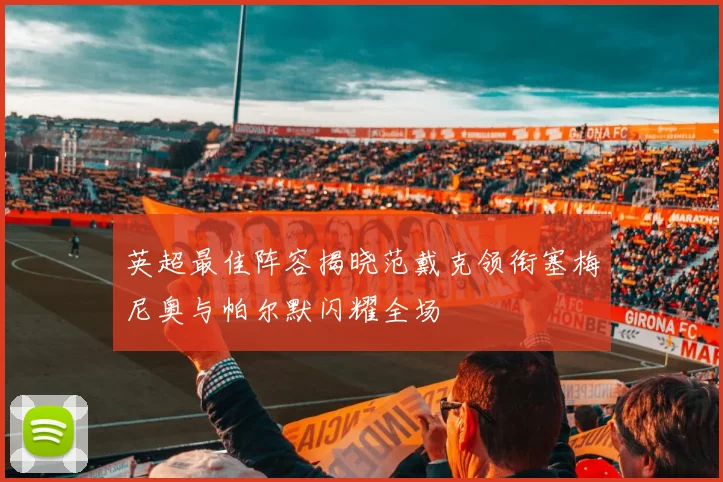 英超最佳阵容揭晓范戴克领衔塞梅尼奥与帕尔默闪耀全场