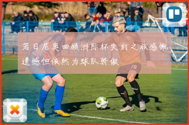 若日尼奥回顾洲际杯失利之旅感慨遗憾但依然为球队骄傲