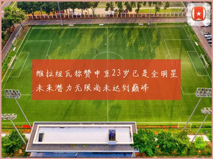 维拉纽瓦称赞申京23岁已是全明星未来潜力无限尚未达到巅峰